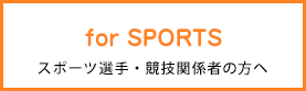 for SPORTS スポーツ選手・競技関係者の方へ