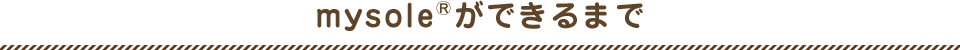 mysole&reg;ができるまで How To Make