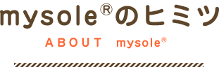 mysole&reg;のヒミツ